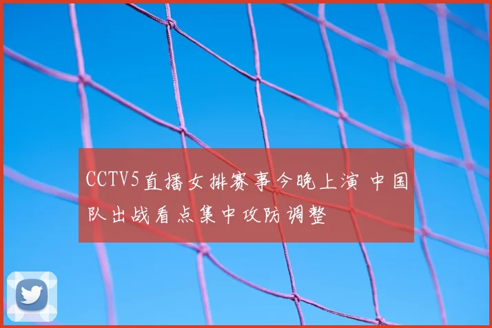 CCTV5直播女排赛事今晚上演 中国队出战看点集中攻防调整