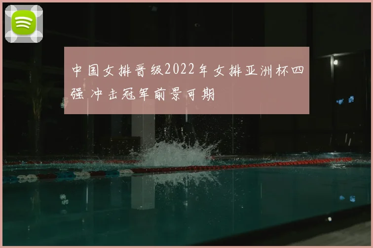 中国女排晋级2022年女排亚洲杯四强 冲击冠军前景可期