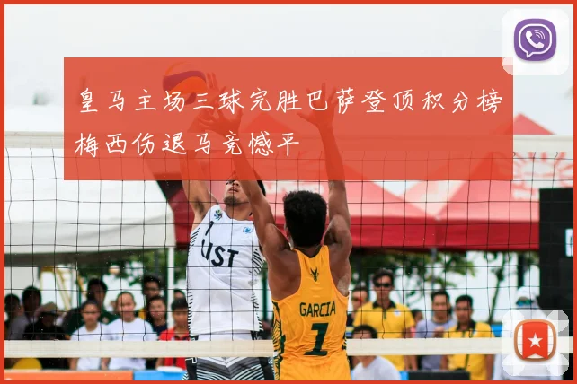 皇马主场三球完胜巴萨登顶积分榜梅西伤退马竞憾平