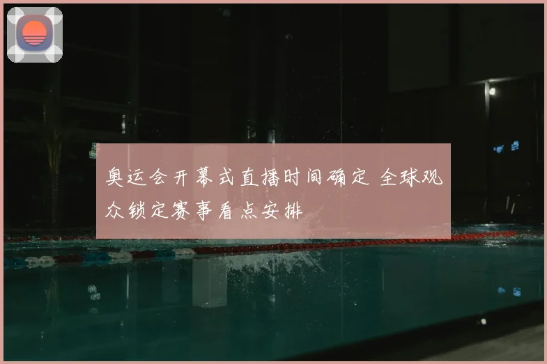 奥运会开幕式直播时间确定 全球观众锁定赛事看点安排