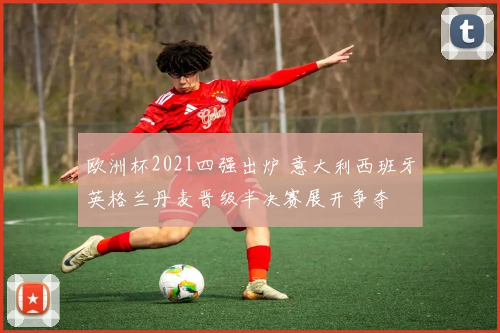 欧洲杯2021四强出炉 意大利西班牙英格兰丹麦晋级半决赛展开争夺