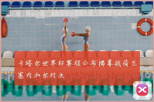 卡塔尔世界杯赛程公布揭幕战荷兰塞内加尔对决