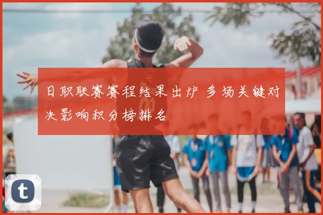 日职联赛赛程结果出炉 多场关键对决影响积分榜排名