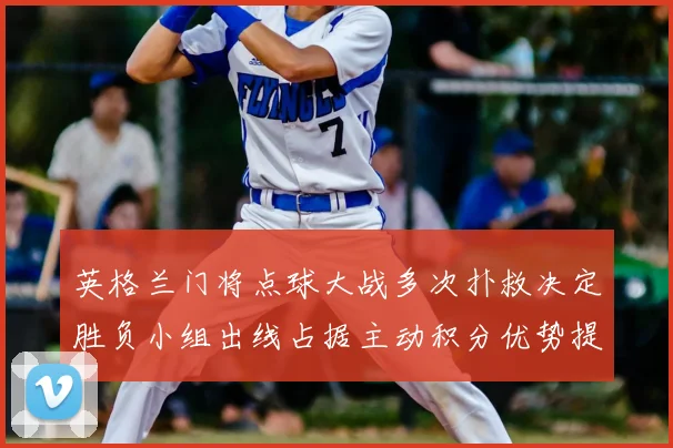 英格兰门将点球大战多次扑救决定胜负小组出线占据主动积分优势提升