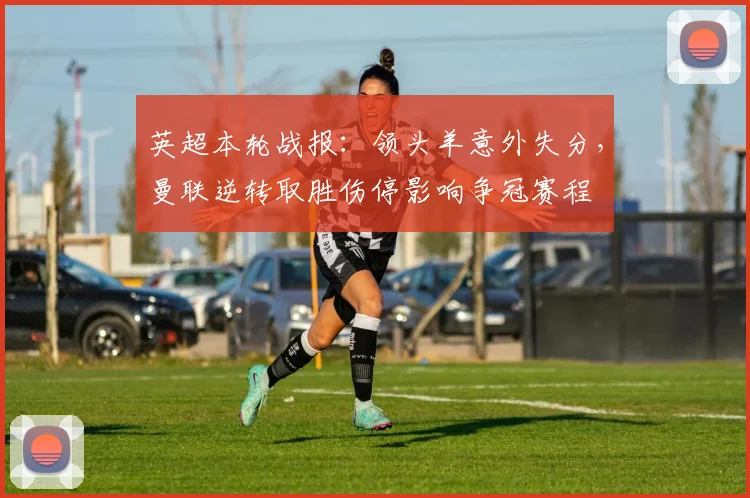 英超本轮战报：领头羊意外失分，曼联逆转取胜伤停影响争冠赛程
