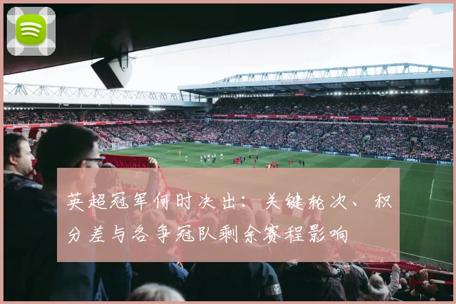 英超冠军何时决出：关键轮次、积分差与各争冠队剩余赛程影响