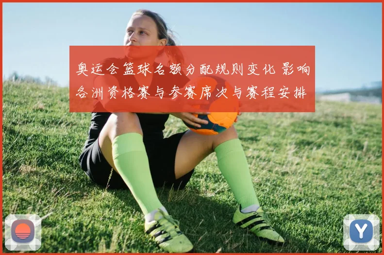 奥运会篮球名额分配规则变化 影响各洲资格赛与参赛席次与赛程安排