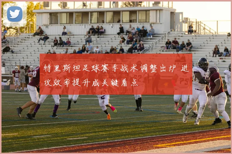特里斯坦足球赛季战术调整出炉 进攻效率提升成关键看点