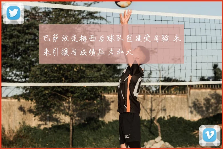 巴萨放走梅西后球队重建受考验 未来引援与成绩压力加大