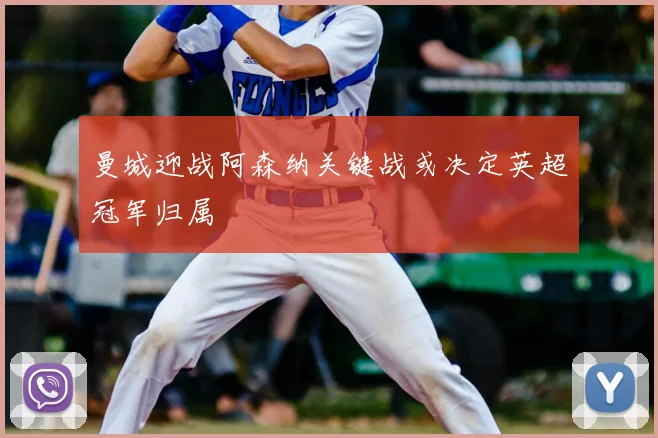 曼城迎战阿森纳关键战或决定英超冠军归属