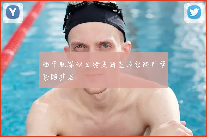 西甲联赛积分榜更新皇马领跑巴萨紧随其后