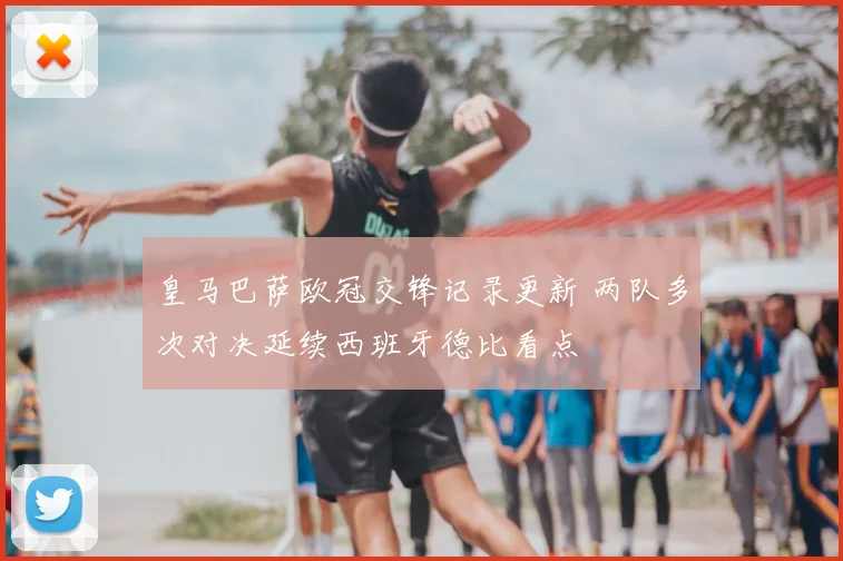 皇马巴萨欧冠交锋记录更新 两队多次对决延续西班牙德比看点