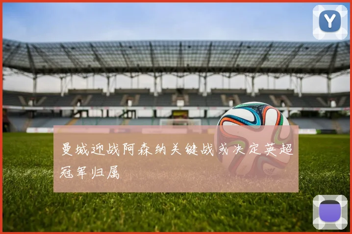 曼城迎战阿森纳关键战或决定英超冠军归属